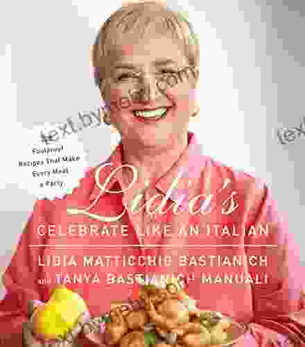 Lidia S Celebrate Like An Italian: 220 Foolproof Recipes That Make Every Meal A Party: A Cookbook