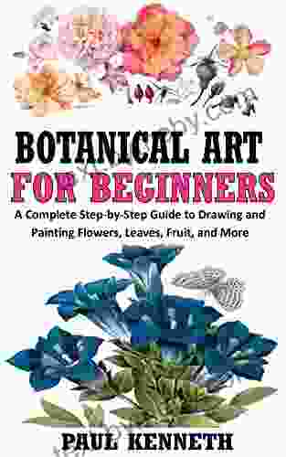 BOTANICAL ART FOR BEGINNERS: A Complete Step By Step Guide To Drawing And Painting Flowers Leaves Fruit And More