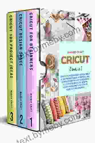 Cricut: 3 In 1:Cricut For Beginners Design Space 100 Project Ideas A Pratical And Complete Step By Step Guide With Illustrated Projects How To Tools And Function Of Your Cutting Machine