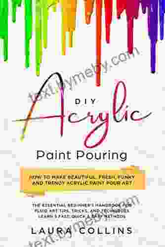 DIY Acrylic Paint Pouring : How To Make Beautiful Fresh Funky And Trendy Acrylic Paint Pour Art The Essential Beginner S Handbook For Fluid Art Tips Tricks And Techniques