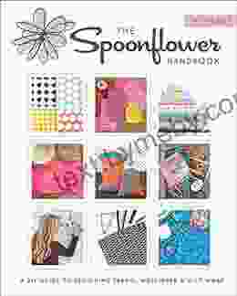 The Spoonflower Handbook: A DIY Guide To Designing Fabric Wallpaper Gift Wrap With 30+ Projects