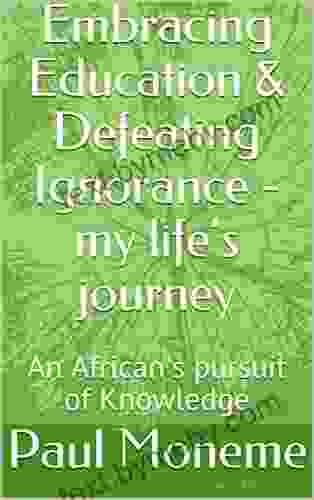 Embracing Education Defeating Ignorance My Life S Journey: An African S Pursuit Of Knowledge