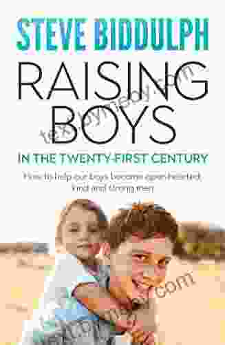 Raising Boys In The 21st Century: How To Help Our Boys Become Open Hearted Kind And Strong Men