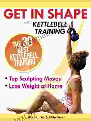 Get In Shape With Kettlebell Training: The 30 Best Kettlebell Workout Exercises and Top Sculpting Moves To Lose Weight At Home (Get In Shape Workout Routines and Exercises 3)