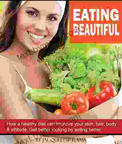 Eating Beautiful: How A Healthy Diet Can Improve Your Skin Hair Body Attitude Get Better Looking By Eating Better