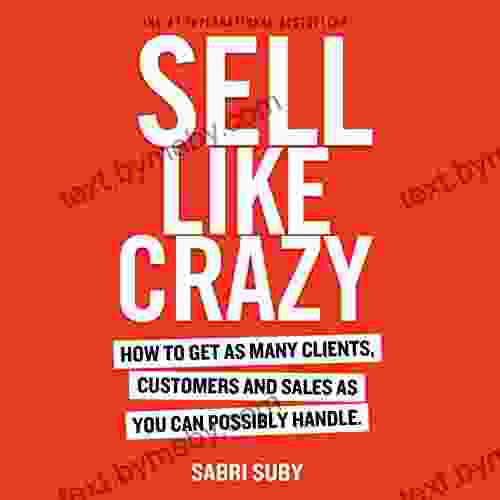 SELL LIKE CRAZY: How To Get As Many Clients Customers And Sales As You Can Possibly Handle