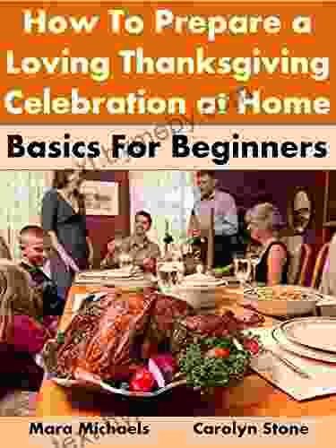 How To Prepare A Loving Thanksgiving Celebration At Home: Basics For Beginners (Holiday Entertaining 21)