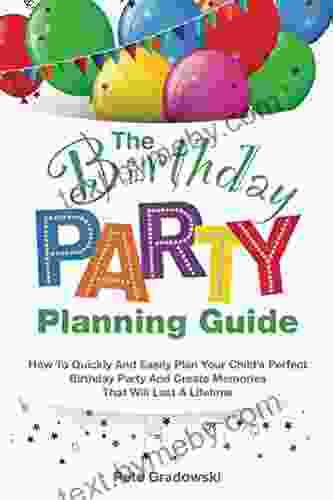 The Birthday Party Planning Guide: How To Quickly Easily Plan Your Child S Perfect Birthday Party And Create Memories That Will Last A Lifetime