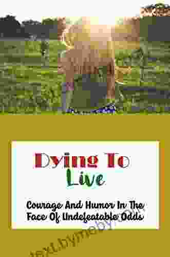 Dying To Live: Courage And Humor In The Face Of Undefeatable Odds