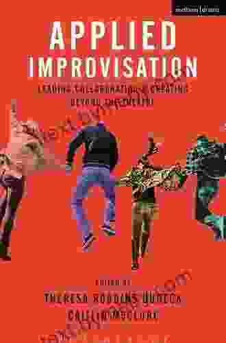 Applied Improvisation: Leading Collaborating And Creating Beyond The Theatre