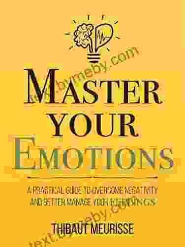 Master Your Emotions: A Practical Guide To Overcome Negativity And Better Manage Your Feelings (Mastery 1)