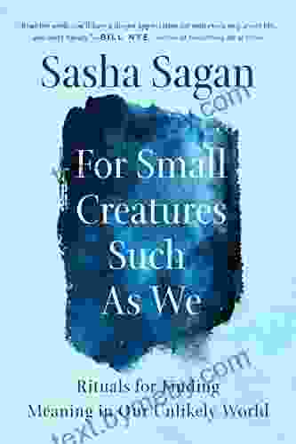 For Small Creatures Such As We: Rituals For Finding Meaning In Our Unlikely World