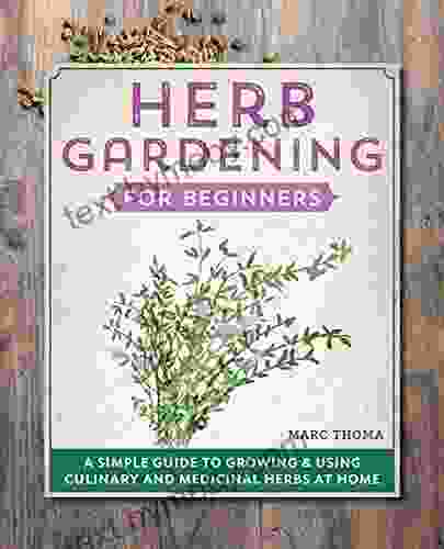 Herb Gardening For Beginners: A Simple Guide To Growing Using Culinary And Medicinal Herbs At Home