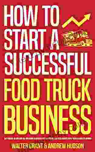 How to Start a Successful Food Truck Business: Quit Your Day Job and Earn Full time Income on Autopilot with a Profitable Food Truck Business Even if You re an Absolute Beginner