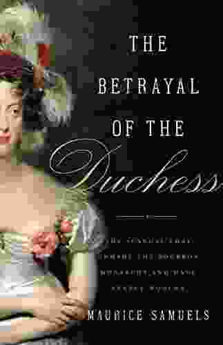 The Betrayal Of The Duchess: The Scandal That Unmade The Bourbon Monarchy And Made France Modern