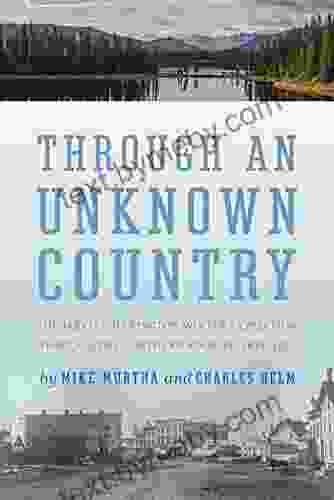 Through An Unknown Country: The Jarvis Hanington Winter Expedition Through The Northern Rockies 1874 1875