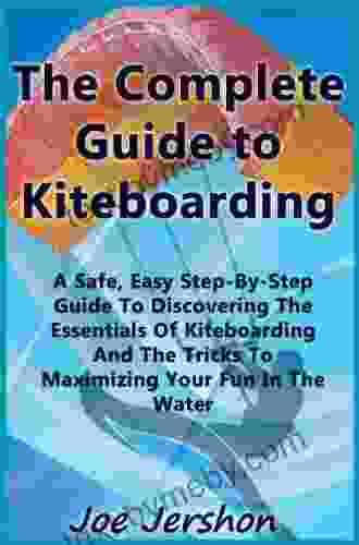 The Complete Guide To Kiteboarding: A Safe Easy Step By Step Guide To Discovering The Essentials Of Kiteboarding And Kitesurfing