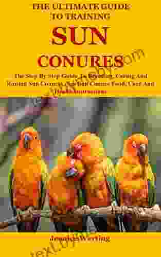 The Ultimate Guide To Training Sun Conures: The Step By Step Guide To Breeding Caring And Raising Sun Conures Plus Sun Conure Food Care And Health Instructions