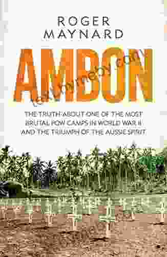 Ambon: The Truth About One Of The Most Brutal POW Camps In World War II And The Triumph Of The Aussie Spirit