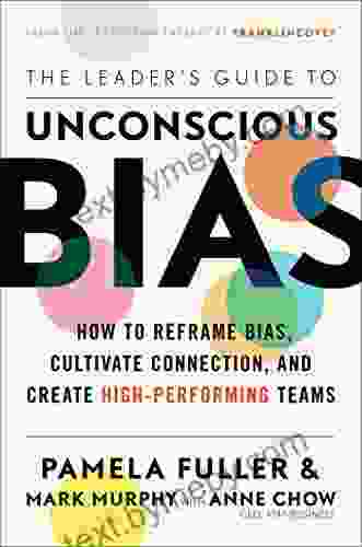 The Leader S Guide To Unconscious Bias: How To Reframe Bias Cultivate Connection And Create High Performing Teams