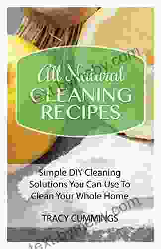 All Natural Cleaning Recipes: Simple DIY Cleaning Solutions You Can Use To Clean Your Whole Home