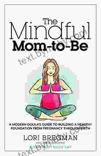 The Mindful Mom To Be: A Modern Doula S Guide To Building A Healthy Foundation From Pregnancy Through Birth