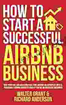 How To Start A Successful Airbnb Business: Quit Your Day Job And Earn Full Time Income On Autopilot With A Profitable Airbnb Business Even If You Re An Absolute Beginner (2024)