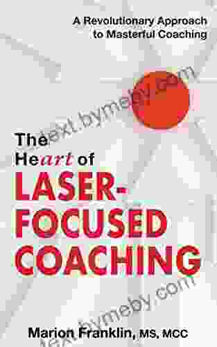 The HeART Of Laser Focused Coaching: A Revolutionary Approach To Masterful Coaching