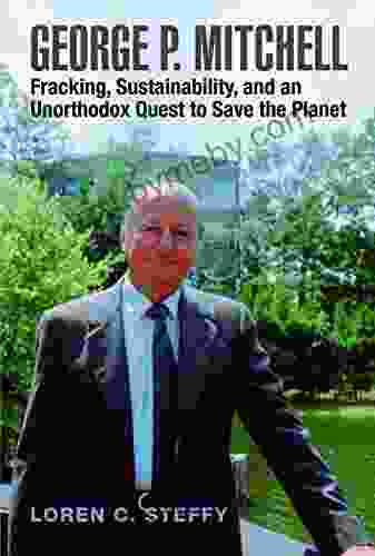 George P Mitchell: Fracking Sustainability And An Unorthodox Quest To Save The Planet (Kenneth E Montague In Oil And Business History 26)