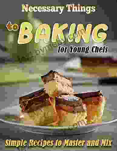 Necessary Things To Baking For Young Chefs: Simple Recipes To Master And Mix